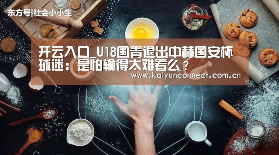 开云入口_U18国青退出中赫国安杯 球迷:是怕输得太难看么?(图3) KAIYUN官网